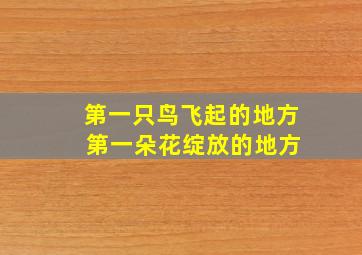 第一只鸟飞起的地方 第一朵花绽放的地方